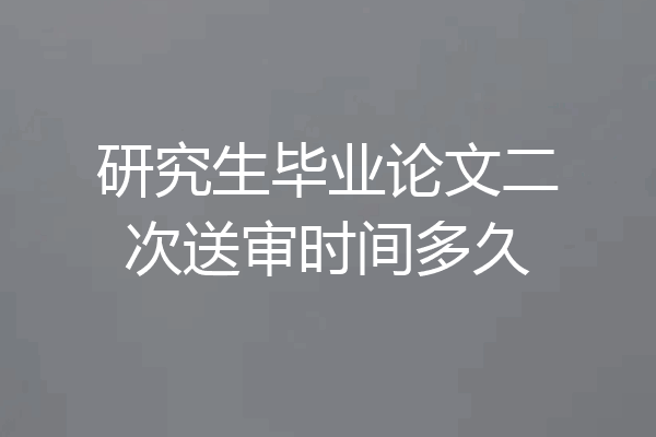 研究生毕业论文二次送审时间多久