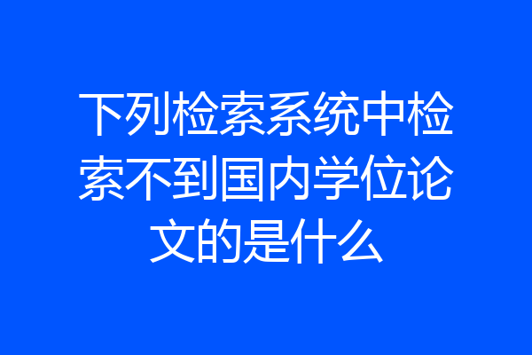 下列检索系统中检索不到国内学位论文的是什么