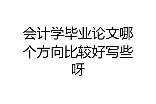 会计学毕业论文哪个方向比较好写些呀