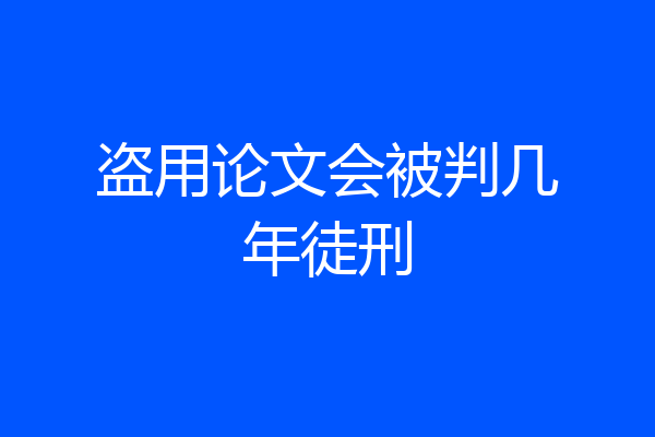 盗用论文会被判几年徒刑