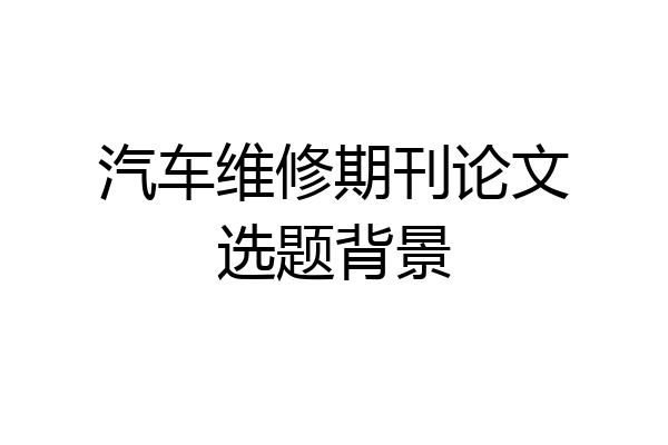 汽车维修期刊论文选题背景