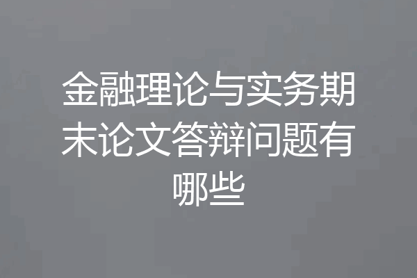金融理论与实务期末论文答辩问题有哪些