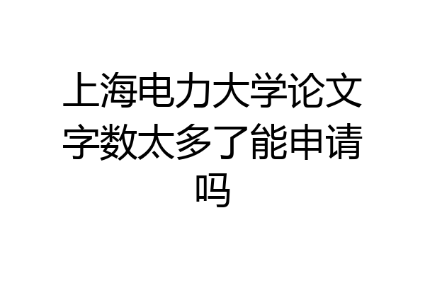 上海电力大学论文字数太多了能申请吗