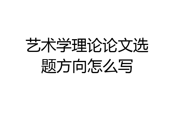 艺术学理论论文选题方向怎么写