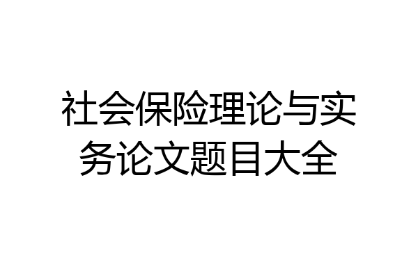 社会保险理论与实务论文题目大全