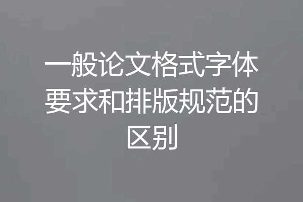 一般论文格式字体要求和排版规范的区别