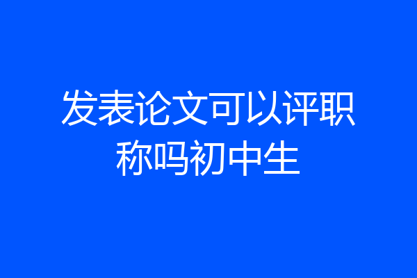 发表论文可以评职称吗初中生