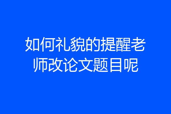 如何礼貌的提醒老师改论文题目呢