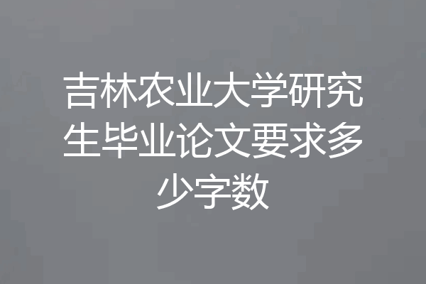 吉林农业大学研究生毕业论文要求多少字数