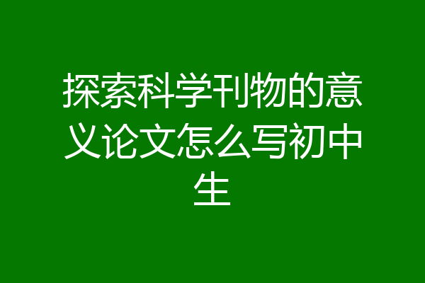 探索科学刊物的意义论文怎么写初中生