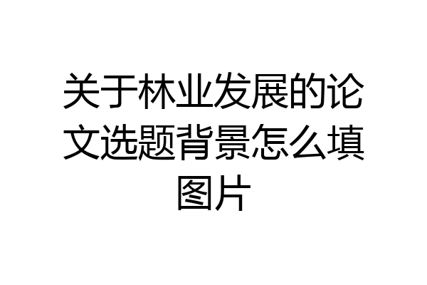 关于林业发展的论文选题背景怎么填图片