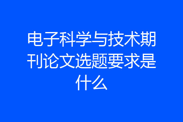 电子科学与技术期刊论文选题要求是什么