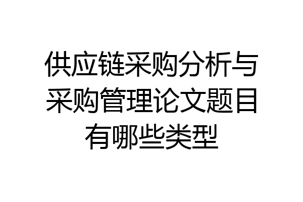 供应链采购分析与采购管理论文题目有哪些类型