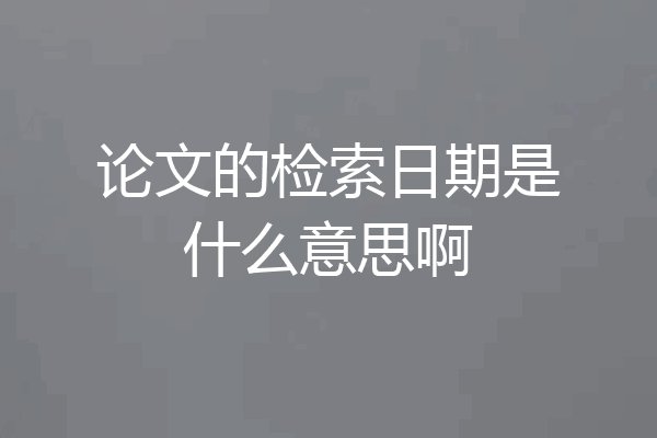 论文的检索日期是什么意思啊