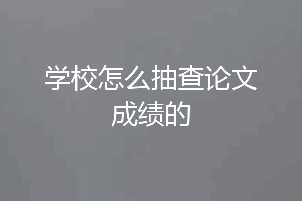 学校怎么抽查论文成绩的