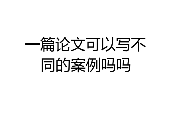 一篇论文可以写不同的案例吗吗