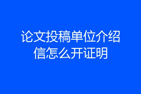 论文投稿单位介绍信怎么开证明