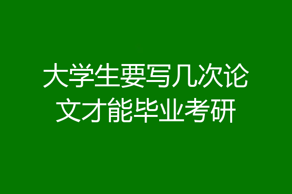大学生要写几次论文才能毕业考研