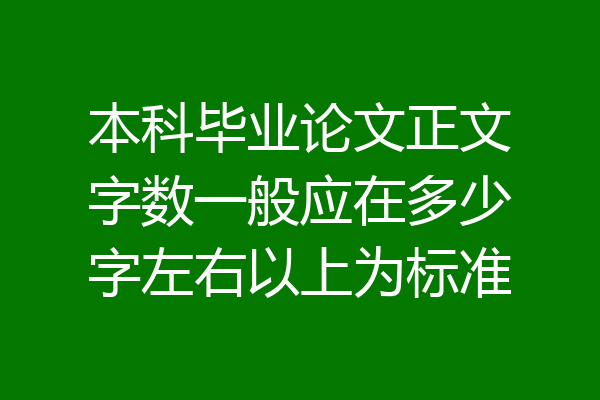 本科毕业论文正文字数一般应在多少字左右以上为标准