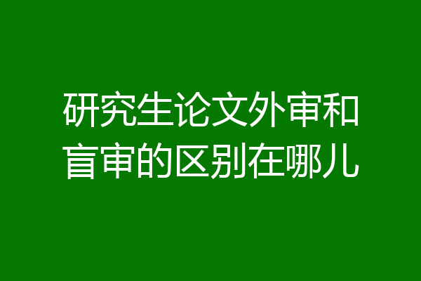 研究生论文外审和盲审的区别在哪儿