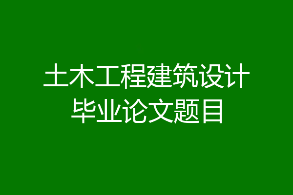 土木工程建筑设计毕业论文题目