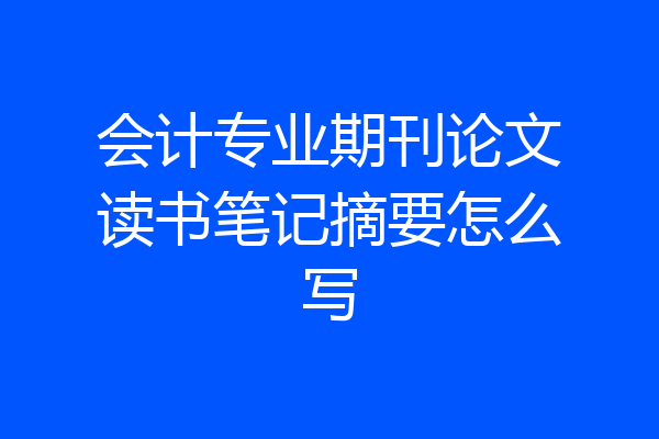 会计专业期刊论文读书笔记摘要怎么写