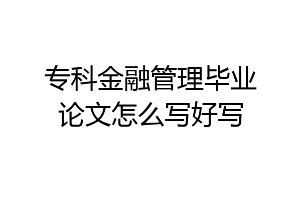 专科金融管理毕业论文怎么写好写