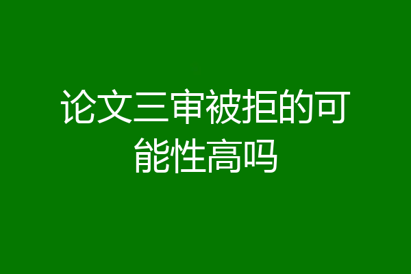 论文三审被拒的可能性高吗