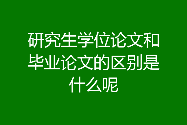 研究生学位论文和毕业论文的区别是什么呢