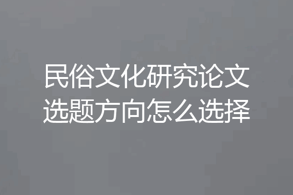 民俗文化研究论文选题方向怎么选择