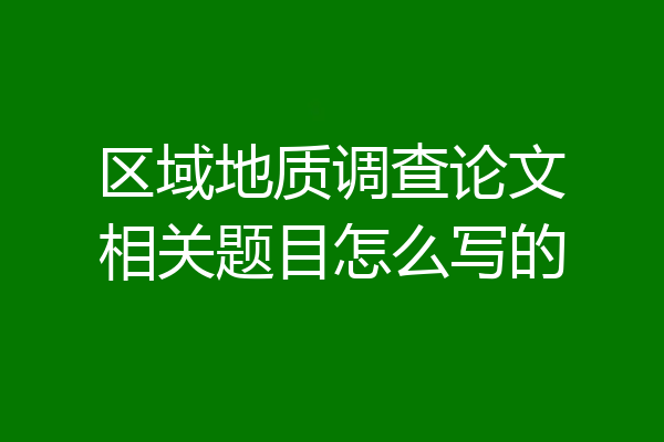 区域地质调查论文相关题目怎么写的