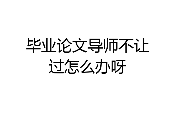 毕业论文导师不让过怎么办呀