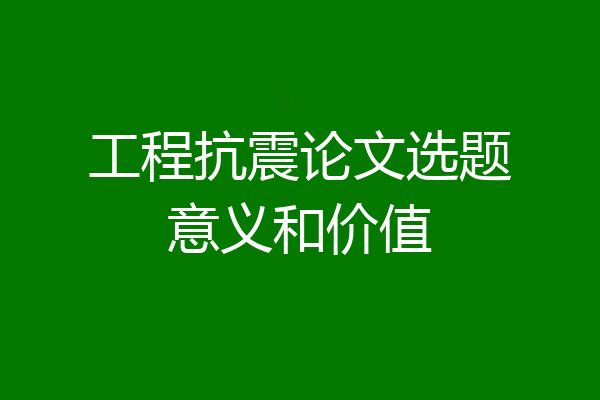 工程抗震论文选题意义和价值