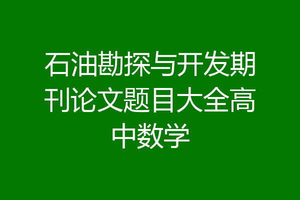 石油勘探与开发期刊论文题目大全高中数学