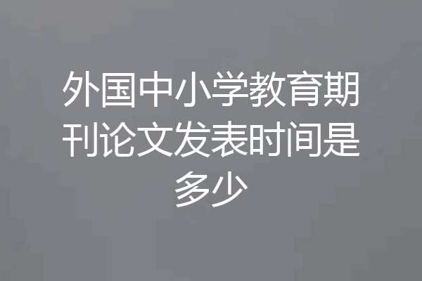 外国中小学教育期刊论文发表时间是多少