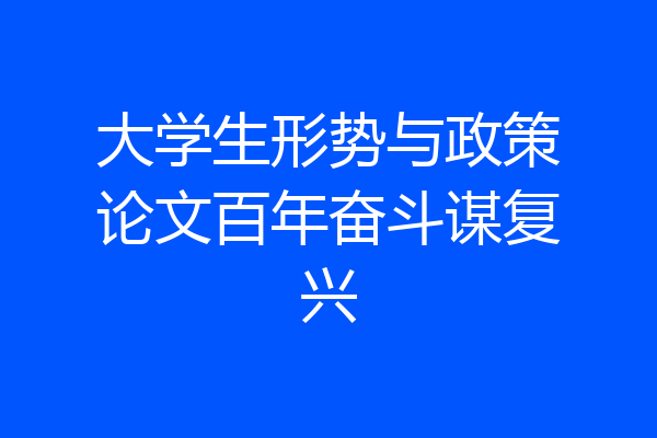 大学生形势与政策论文百年奋斗谋复兴