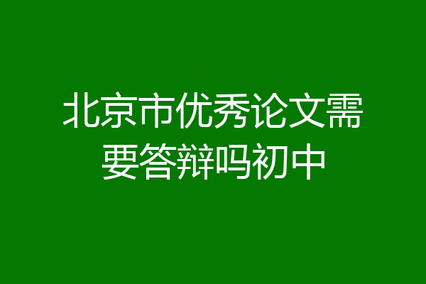 北京市优秀论文需要答辩吗初中