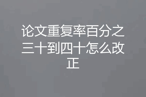 论文重复率百分之三十到四十怎么改正