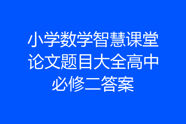 小学数学智慧课堂论文题目大全高中必修二答案