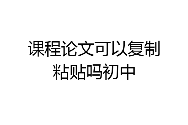 课程论文可以复制粘贴吗初中