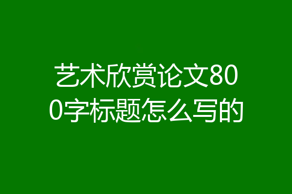 艺术欣赏论文800字标题怎么写的