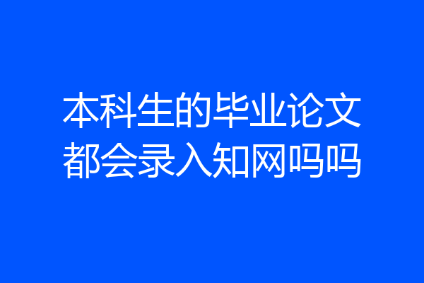本科生的毕业论文都会录入知网吗吗