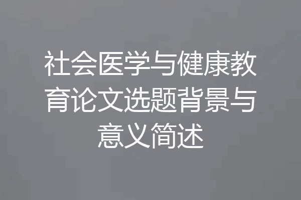 社会医学与健康教育论文选题背景与意义简述