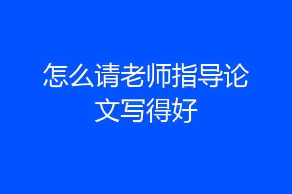 怎么请老师指导论文写得好