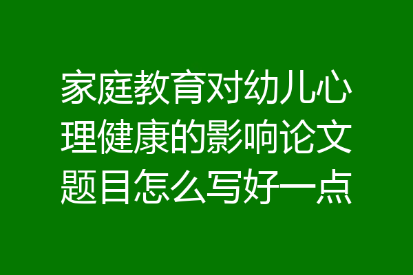 家庭教育对幼儿心理健康的影响论文题目怎么写好一点