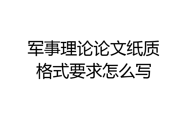 军事理论论文纸质格式要求怎么写