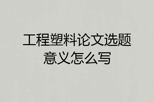 工程塑料论文选题意义怎么写