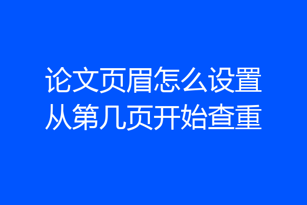 论文页眉怎么设置从第几页开始查重