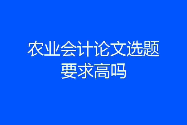 农业会计论文选题要求高吗