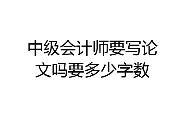中级会计师要写论文吗要多少字数